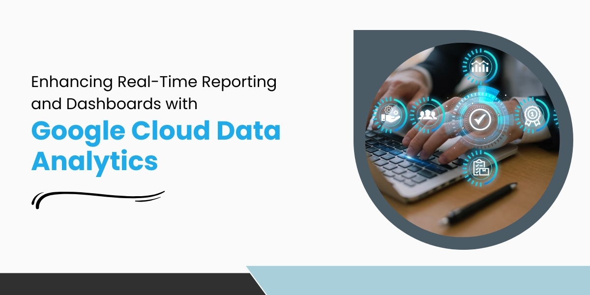 Enhancing Real-Time Reporting and Dashboards with Google Cloud Data Analytics